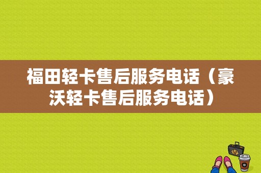 福田轻卡售后服务电话（豪沃轻卡售后服务电话）