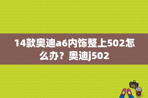 14款奥迪a6内饰整上502怎么办？奥迪j502