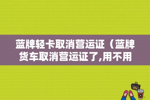 蓝牌轻卡取消营运证（蓝牌货车取消营运证了,用不用变更非营运?）