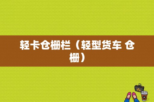 轻卡仓栅栏（轻型货车 仓栅）