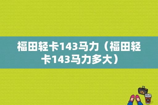 福田轻卡143马力（福田轻卡143马力多大）