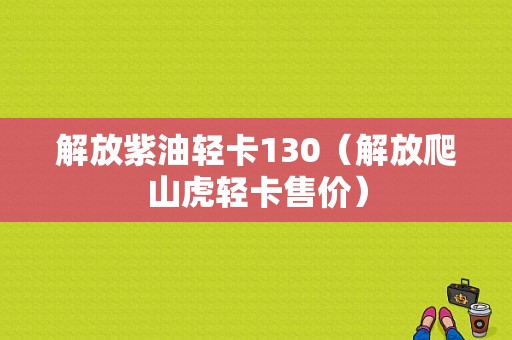 解放紫油轻卡130（解放爬山虎轻卡售价）