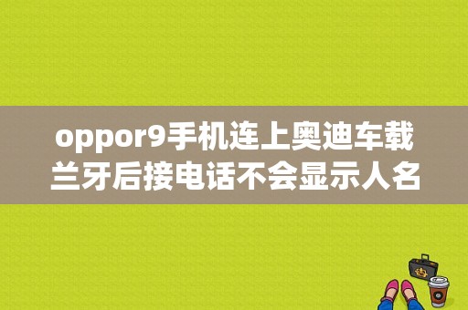 oppor9手机连上奥迪车载兰牙后接电话不会显示人名是为什么？奥迪r9车