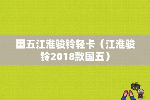 国五江淮骏铃轻卡（江淮骏铃2018款国五）-图1