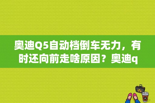 奥迪Q5自动档倒车无力，有时还向前走啥原因？奥迪q5倒车无力