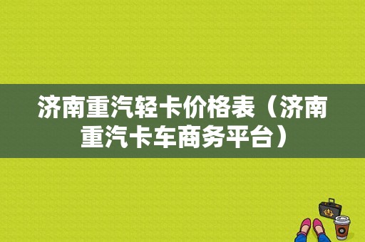 济南重汽轻卡价格表（济南重汽卡车商务平台）-图1