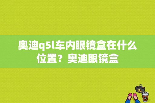 奥迪q5l车内眼镜盒在什么位置？奥迪眼镜盒-图1