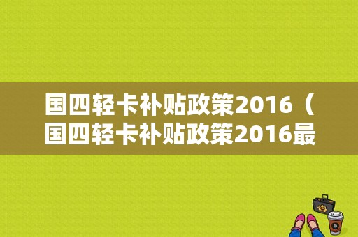 国四轻卡补贴政策2016（国四轻卡补贴政策2016最新）-图1