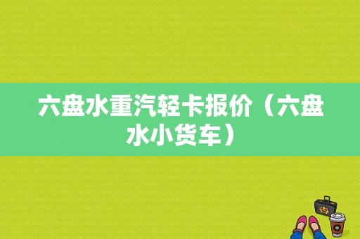 六盘水重汽轻卡报价（六盘水小货车）