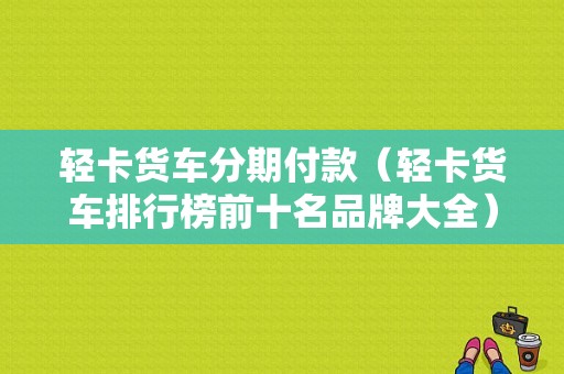 轻卡货车分期付款（轻卡货车排行榜前十名品牌大全）