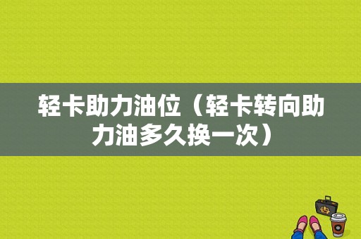 轻卡助力油位（轻卡转向助力油多久换一次）-图1