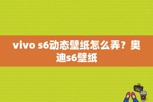 vivo s6动态壁纸怎么弄？奥迪s6壁纸-图1