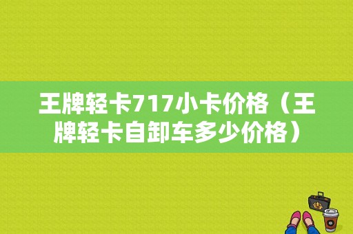 王牌轻卡717小卡价格（王牌轻卡自卸车多少价格）-图1