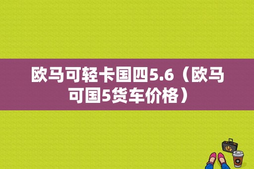 欧马可轻卡国四5.6（欧马可国5货车价格）