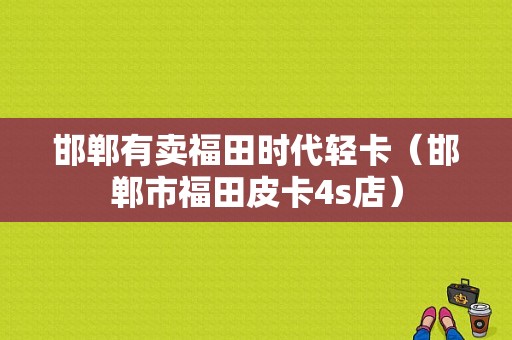 邯郸有卖福田时代轻卡（邯郸市福田皮卡4s店）-图1