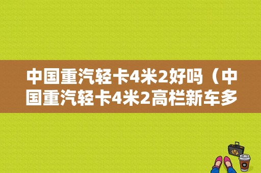 中国重汽轻卡4米2好吗（中国重汽轻卡4米2高栏新车多少钱）-图1