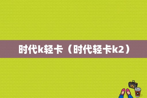 时代k轻卡（时代轻卡k2）