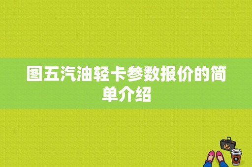 图五汽油轻卡参数报价的简单介绍