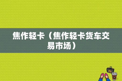 焦作轻卡（焦作轻卡货车交易市场）-图1