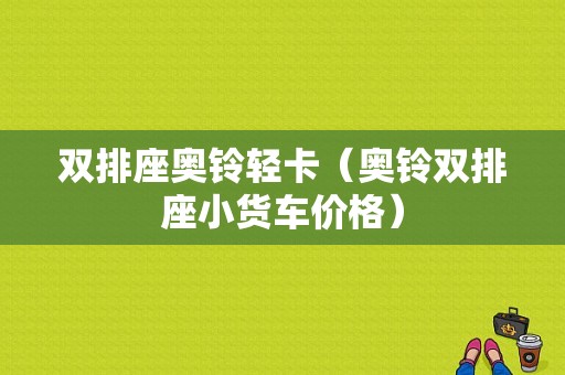 双排座奥铃轻卡（奥铃双排座小货车价格）-图1