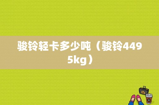 骏铃轻卡多少吨（骏铃4495kg）