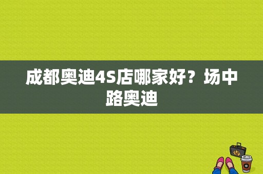 成都奥迪4S店哪家好？场中路奥迪-图1