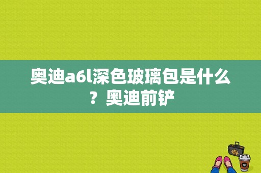 奥迪a6l深色玻璃包是什么？奥迪前铲