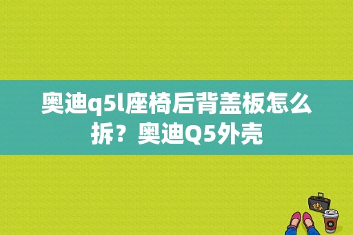 奥迪q5l座椅后背盖板怎么拆？奥迪Q5外壳