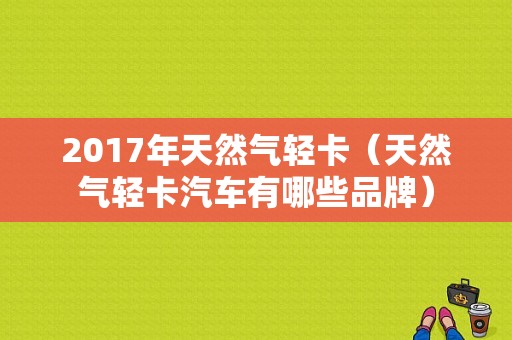 2017年天然气轻卡（天然气轻卡汽车有哪些品牌）