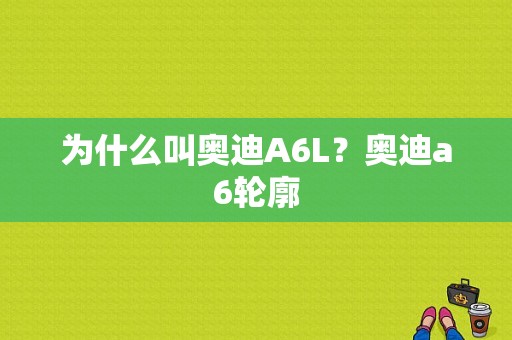 为什么叫奥迪A6L？奥迪a6轮廓-图1