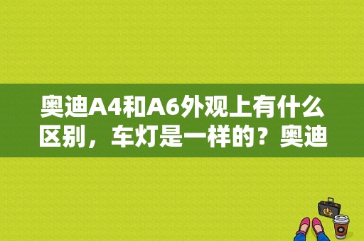 奥迪A4和A6外观上有什么区别，车灯是一样的？奥迪a6亚光