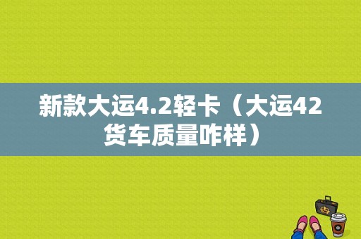 新款大运4.2轻卡（大运42货车质量咋样）-图1