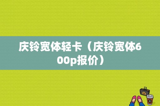 庆铃宽体轻卡（庆铃宽体600p报价）