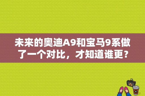 未来的奥迪A9和宝马9系做了一个对比，才知道谁更？试驾奥迪a9