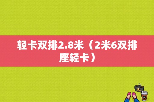 轻卡双排2.8米（2米6双排座轻卡）