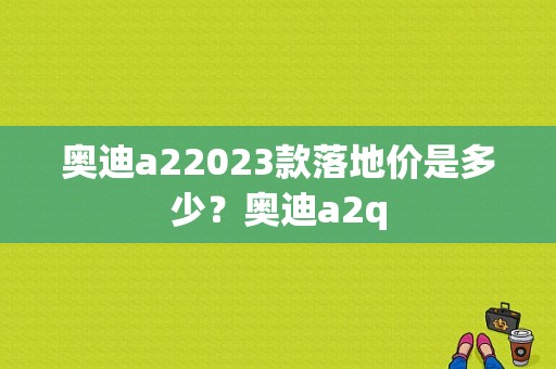 奥迪a22023款落地价是多少？奥迪a2q-图1