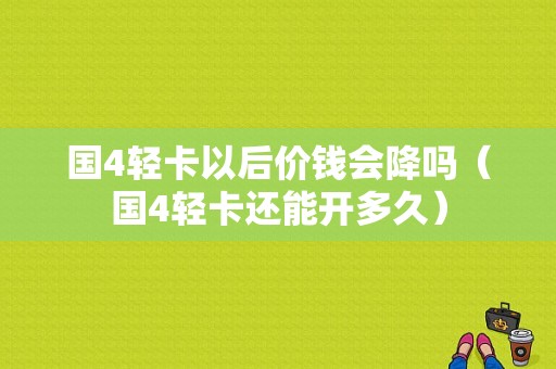 国4轻卡以后价钱会降吗（国4轻卡还能开多久）-图1