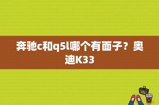 奔驰c和q5l哪个有面子？奥迪K33-图1