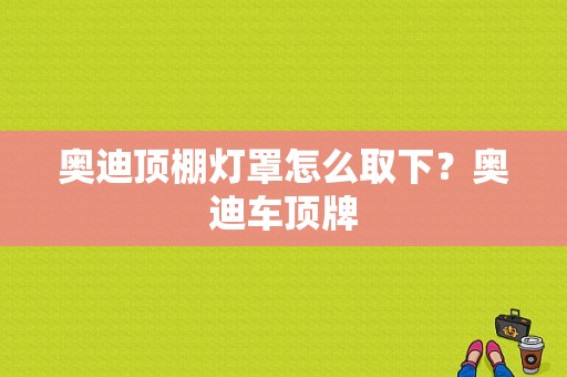 奥迪顶棚灯罩怎么取下？奥迪车顶牌