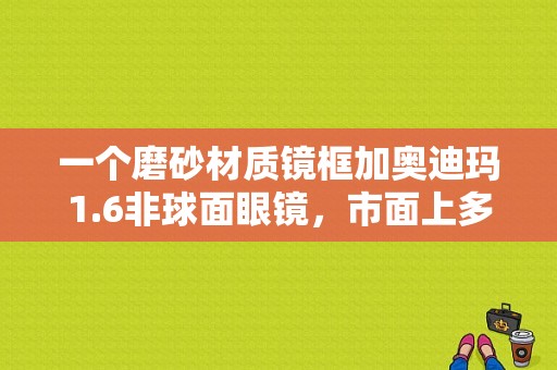 一个磨砂材质镜框加奥迪玛1.6非球面眼镜，市面上多少钱一副，奥迪玛镜片怎么样？奥迪a6磨砂黑-图1