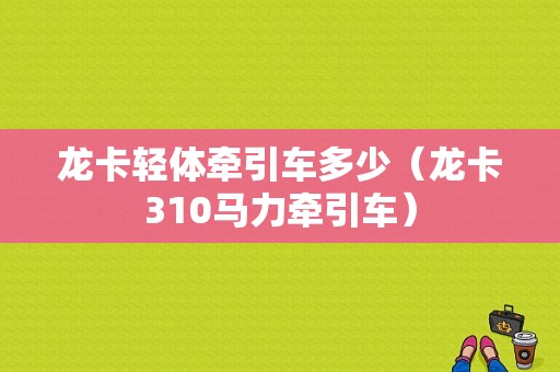 龙卡轻体牵引车多少（龙卡310马力牵引车）-图1