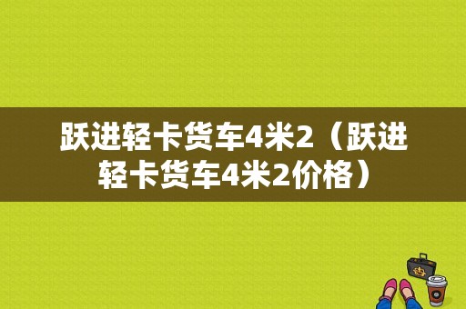 跃进轻卡货车4米2（跃进轻卡货车4米2价格）