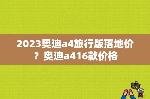 2023奥迪a4旅行版落地价？奥迪a416款价格