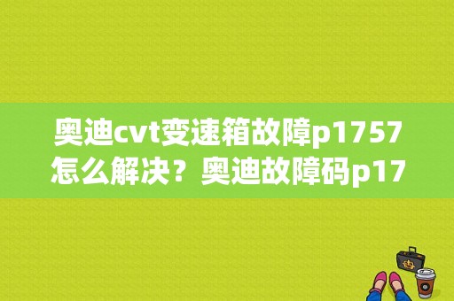 奥迪cvt变速箱故障p1757怎么解决？奥迪故障码p1757