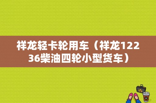 祥龙轻卡轮用车（祥龙12236柴油四轮小型货车）