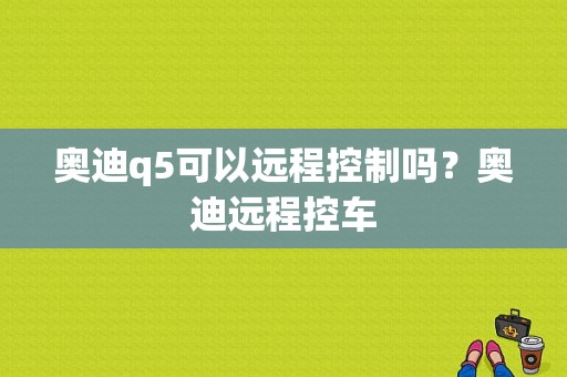 奥迪q5可以远程控制吗？奥迪远程控车-图1