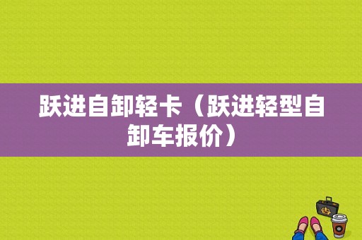 跃进自卸轻卡（跃进轻型自卸车报价）