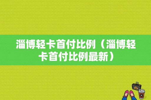 淄博轻卡首付比例（淄博轻卡首付比例最新）-图1