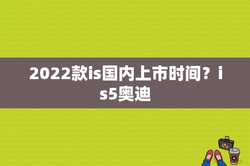 2022款is国内上市时间？is5奥迪