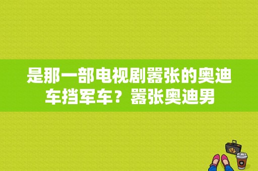 是那一部电视剧嚣张的奥迪车挡军车？嚣张奥迪男